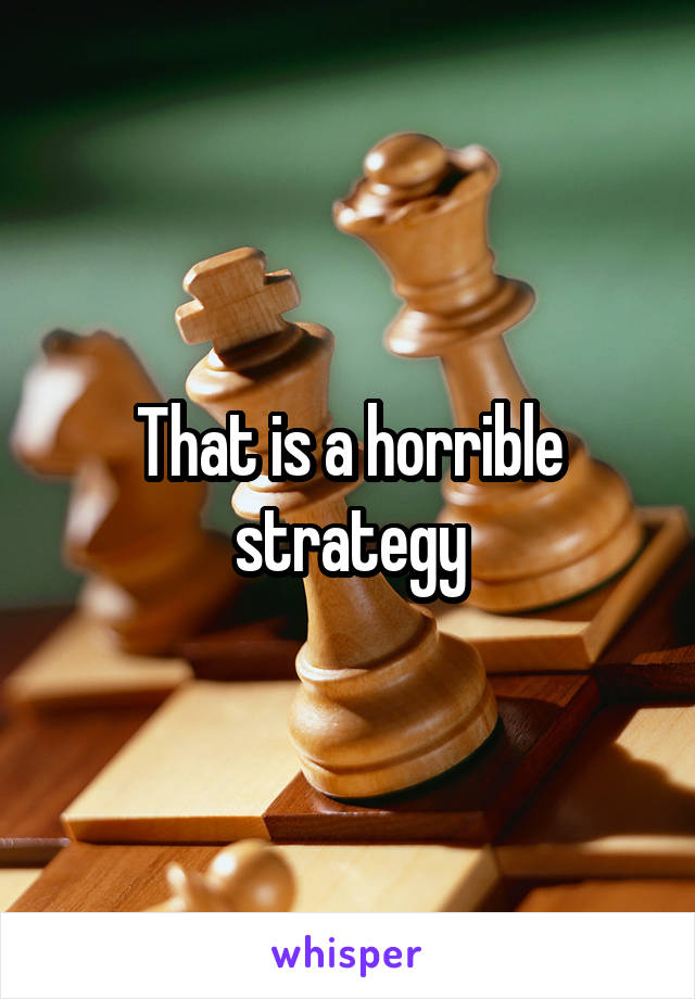 That is a horrible strategy