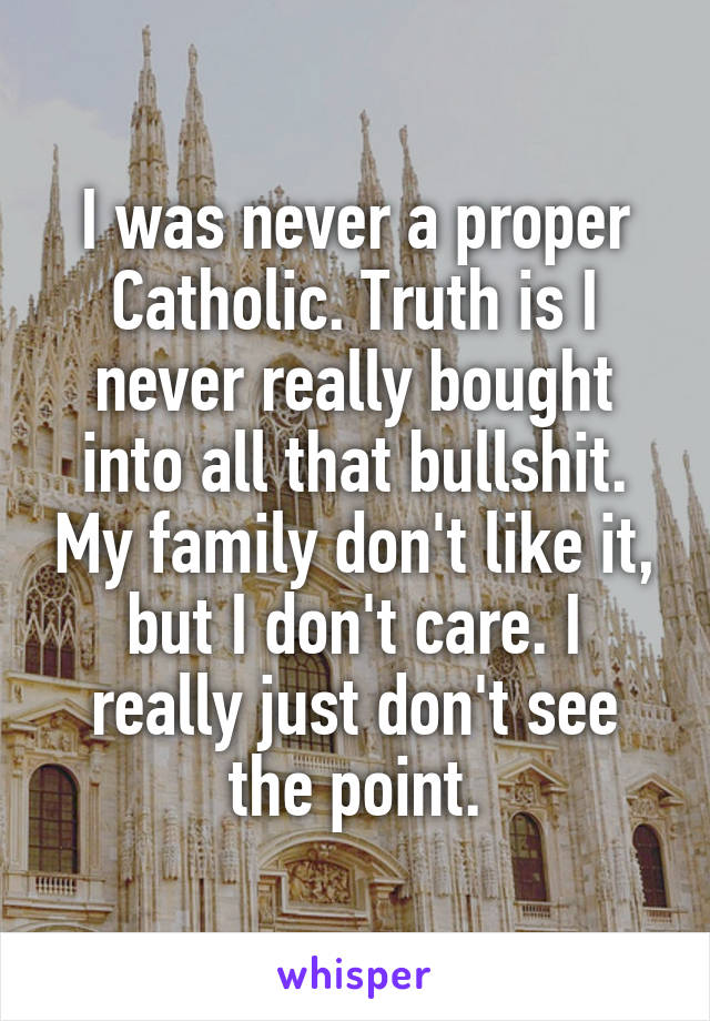 I was never a proper Catholic. Truth is I never really bought into all that bullshit. My family don't like it, but I don't care. I really just don't see the point.