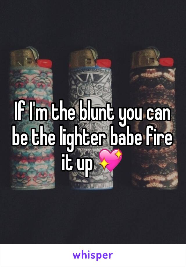 If I'm the blunt you can be the lighter babe fire it up 💖