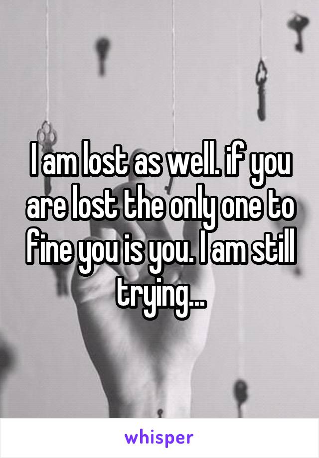 I am lost as well. if you are lost the only one to fine you is you. I am still trying...