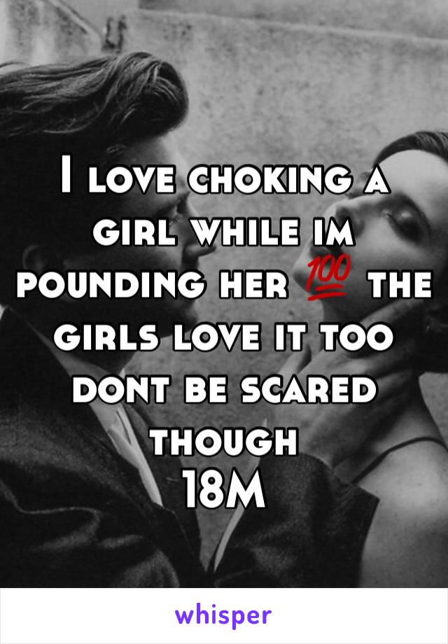 I love choking a girl while im pounding her 💯 the girls love it too dont be scared though 
18M 