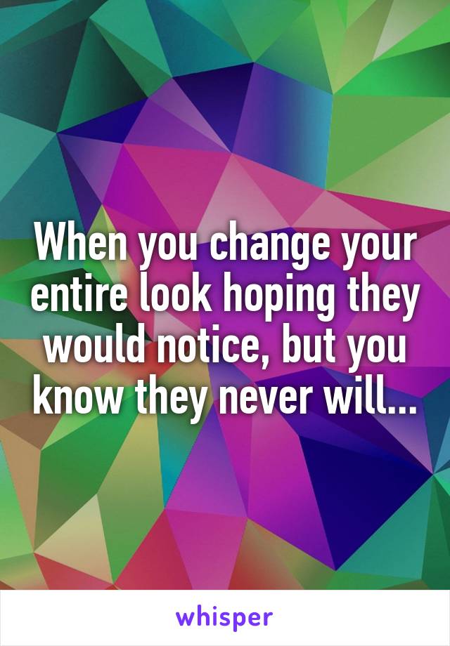 When you change your entire look hoping they would notice, but you know they never will...