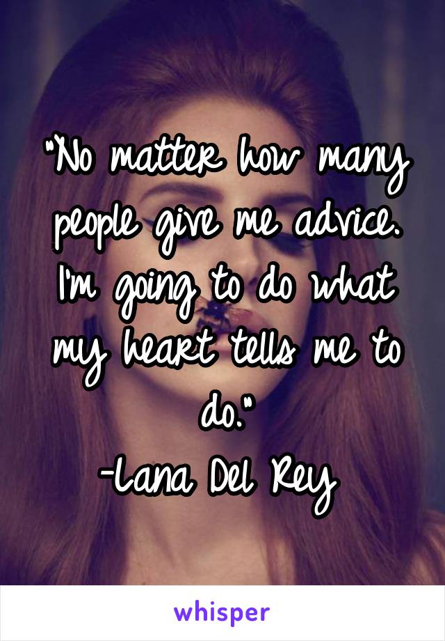 "No matter how many people give me advice. I'm going to do what my heart tells me to do."
-Lana Del Rey 