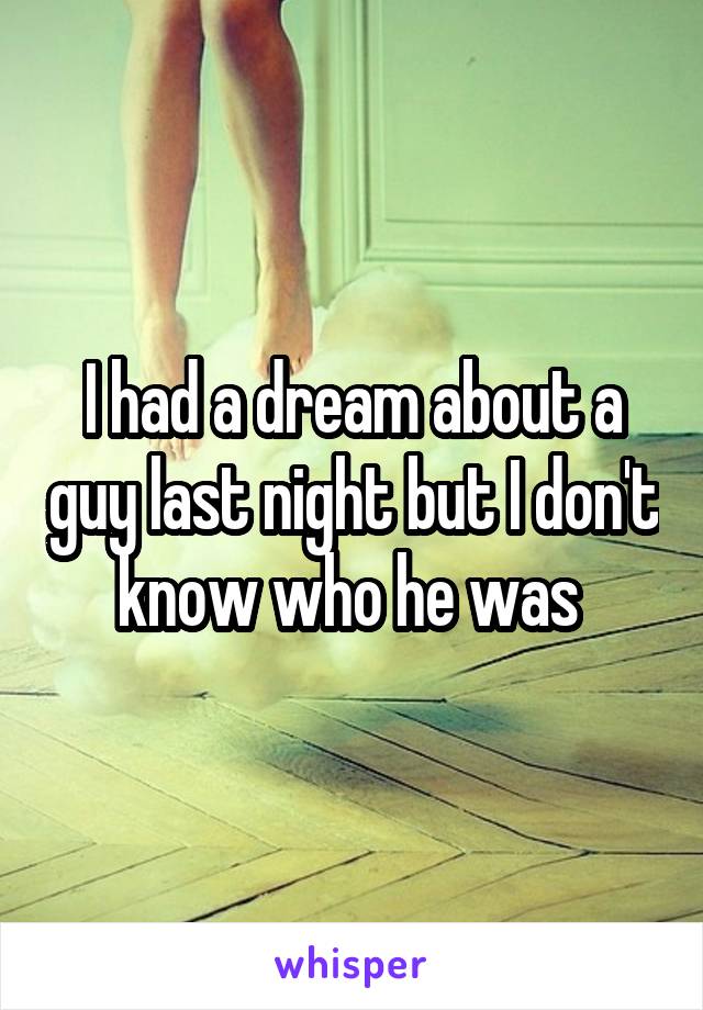 I had a dream about a guy last night but I don't know who he was 