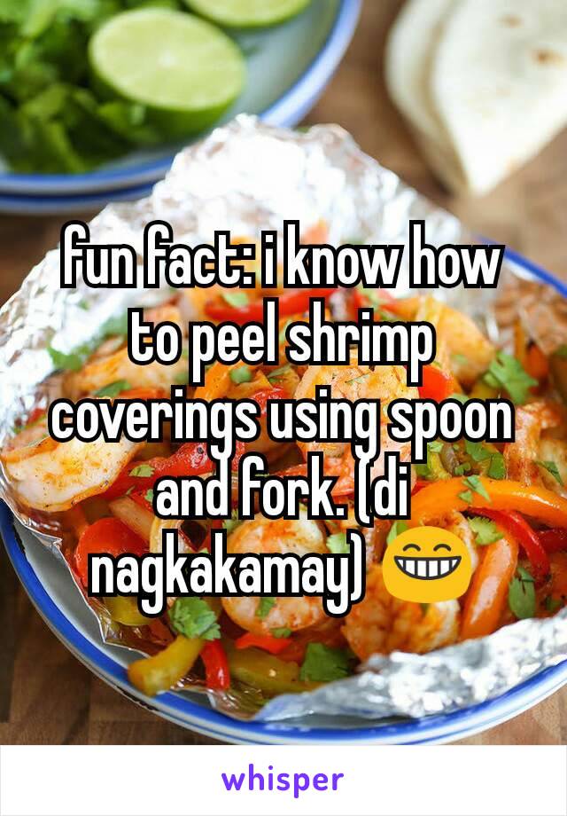 fun fact: i know how to peel shrimp coverings using spoon and fork. (di nagkakamay) 😁