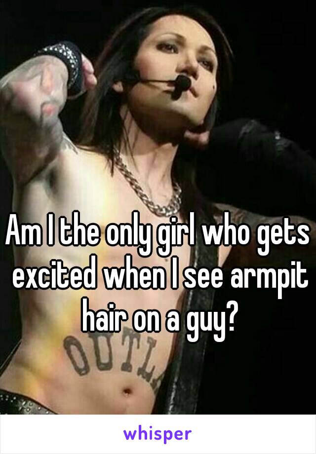 Am I the only girl who gets excited when I see armpit hair on a guy?