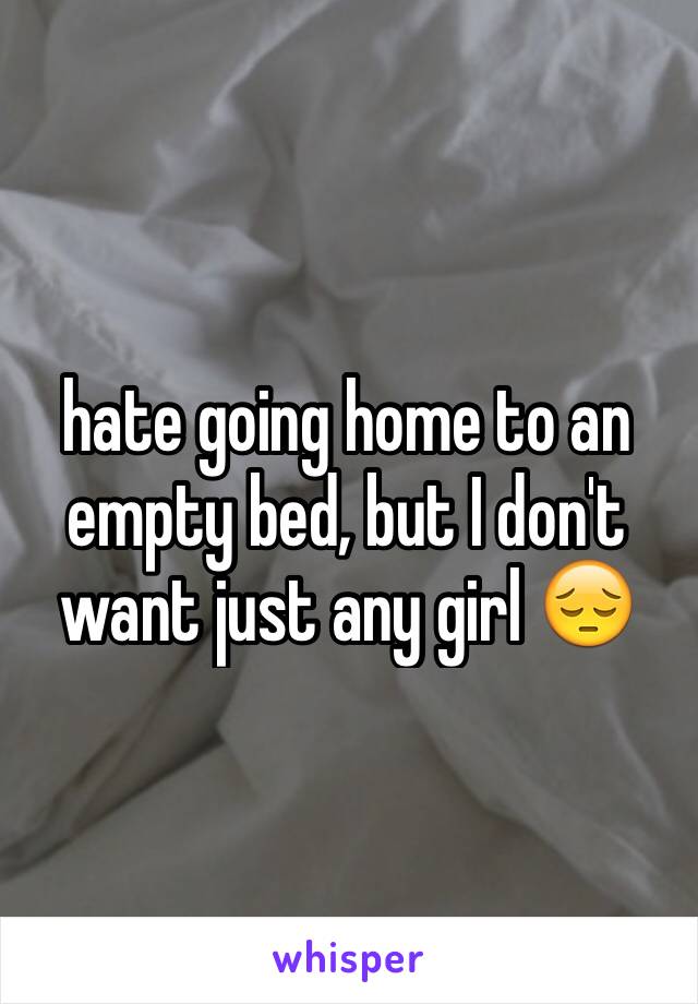 hate going home to an empty bed, but I don't want just any girl 😔