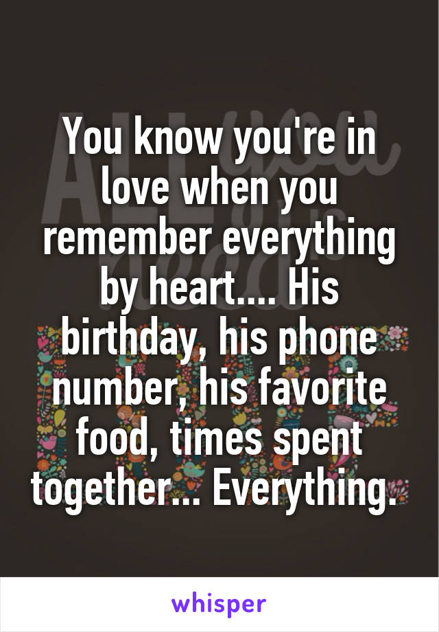 You know you're in love when you remember everything by heart.... His birthday, his phone number, his favorite food, times spent together... Everything. 