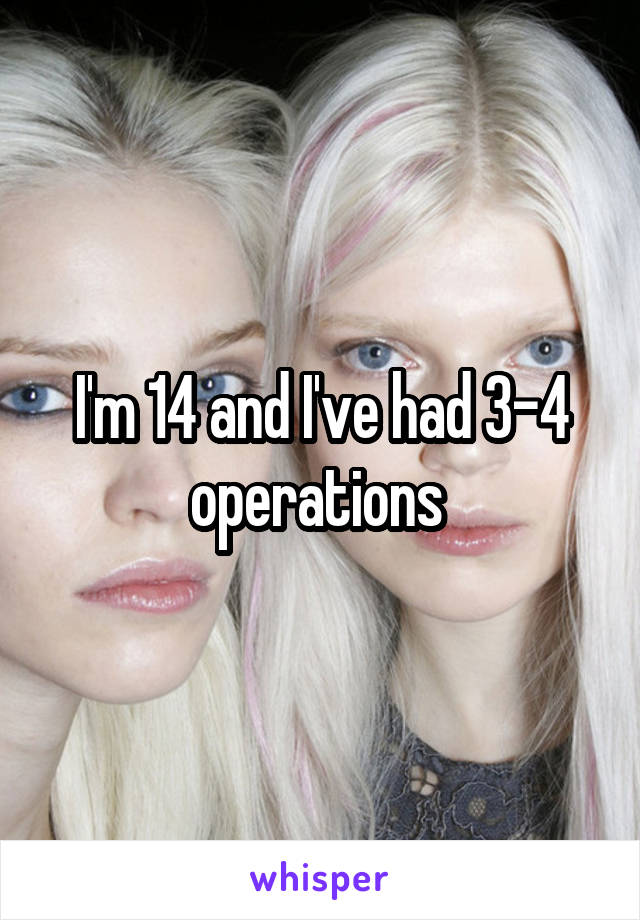 I'm 14 and I've had 3-4 operations 