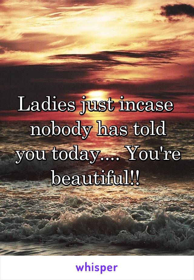 Ladies just incase  nobody has told you today.... You're beautiful!! 