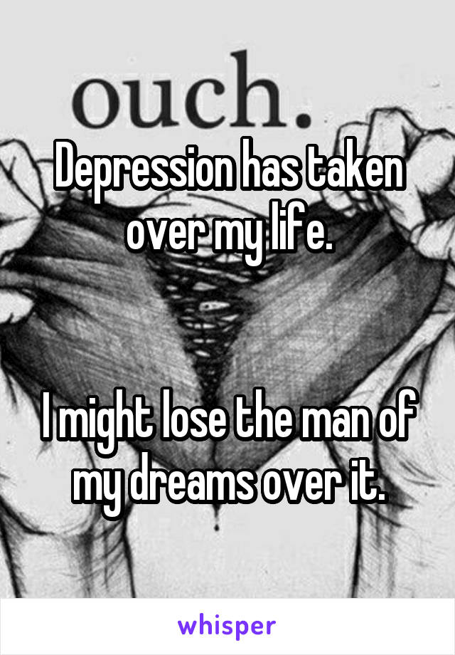 Depression has taken over my life.


I might lose the man of my dreams over it.