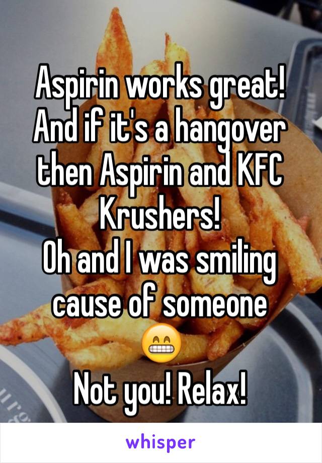 Aspirin works great!
And if it's a hangover then Aspirin and KFC Krushers!
Oh and I was smiling cause of someone 
😁
Not you! Relax!