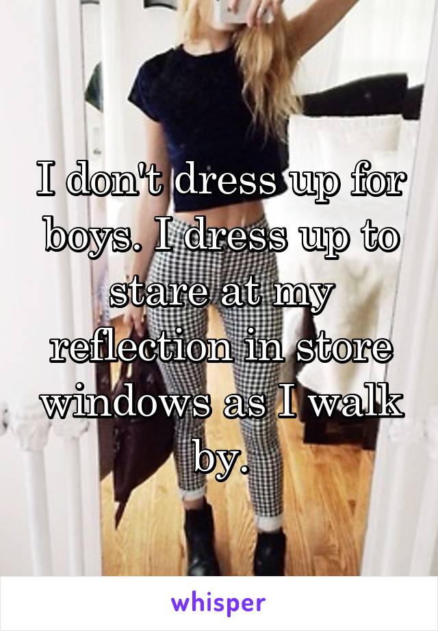 I don't dress up for boys. I dress up to stare at my reflection in store windows as I walk by.