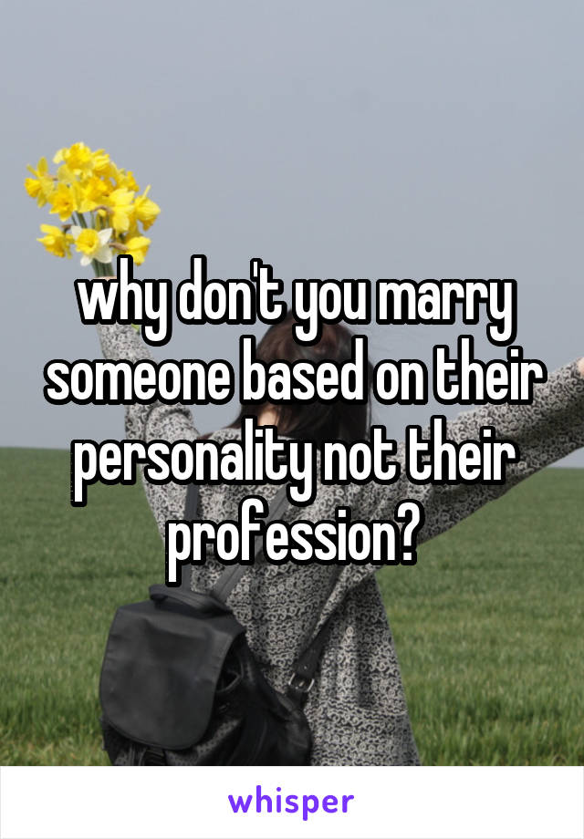 why don't you marry someone based on their personality not their profession?