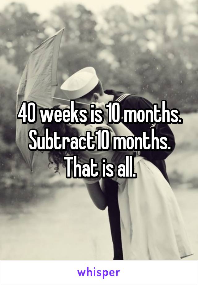 40 weeks is 10 months. Subtract10 months. That is all.