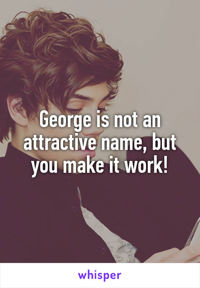 George is not an attractive name, but you make it work!