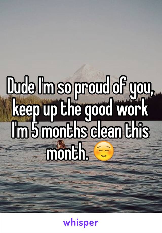 Dude I'm so proud of you, keep up the good work I'm 5 months clean this month. ☺️