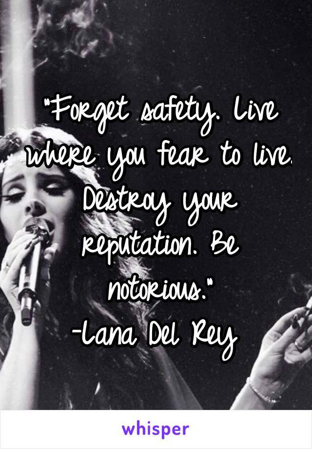 "Forget safety. Live where you fear to live. Destroy your reputation. Be notorious."
-Lana Del Rey 