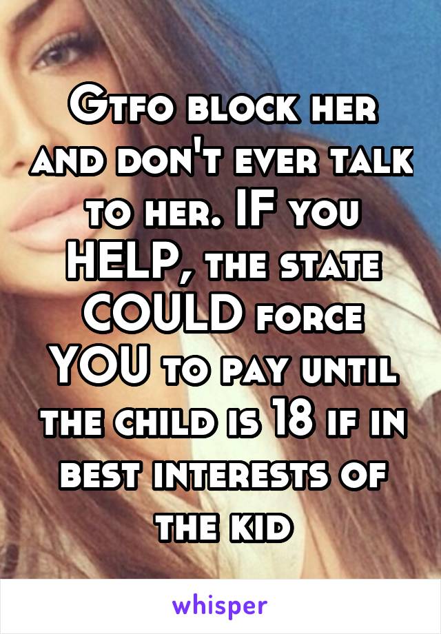 Gtfo block her and don't ever talk to her. IF you HELP, the state COULD force YOU to pay until the child is 18 if in best interests of the kid