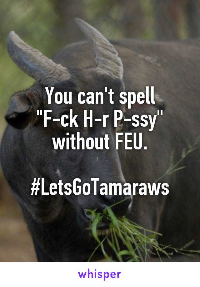 You can't spell
"F-ck H-r P-ssy" without FEU.

#LetsGoTamaraws