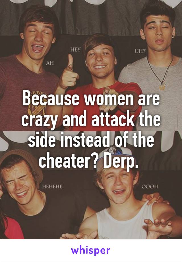 Because women are crazy and attack the side instead of the cheater? Derp. 