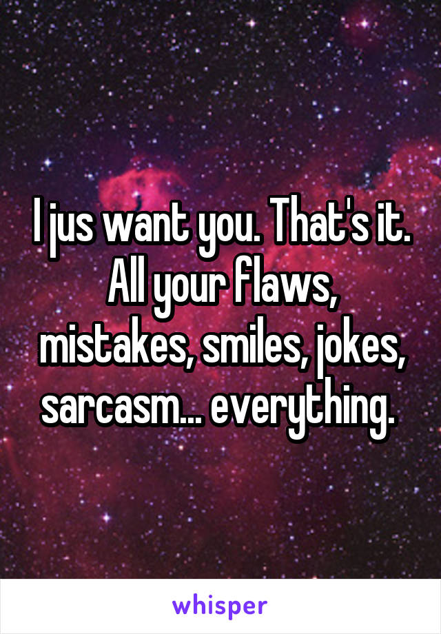 I jus want you. That's it. All your flaws, mistakes, smiles, jokes, sarcasm... everything. 