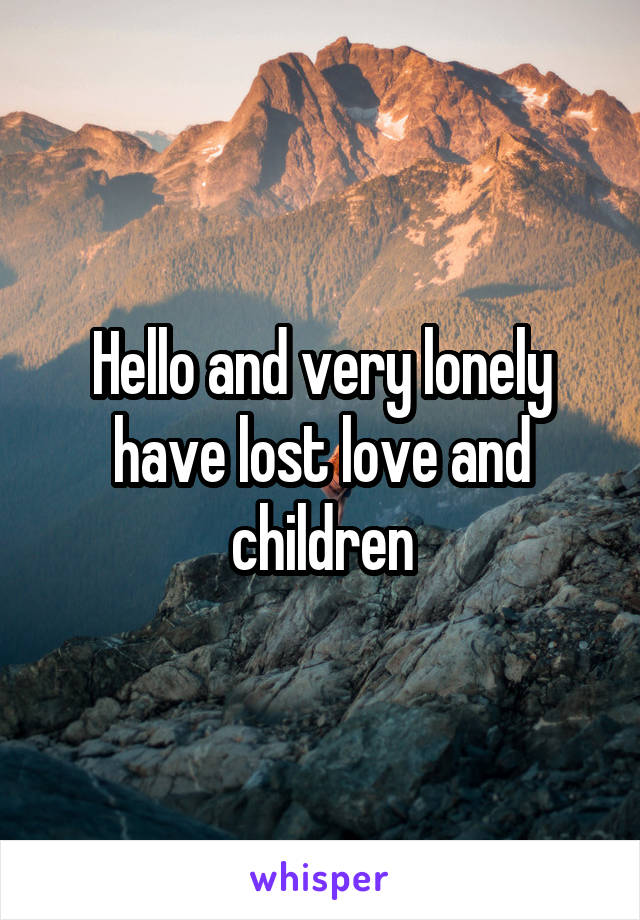 Hello and very lonely have lost love and children