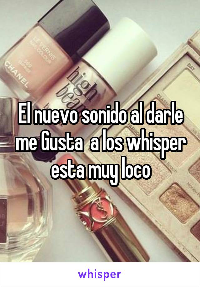 El nuevo sonido al darle me Gusta  a los whisper esta muy loco