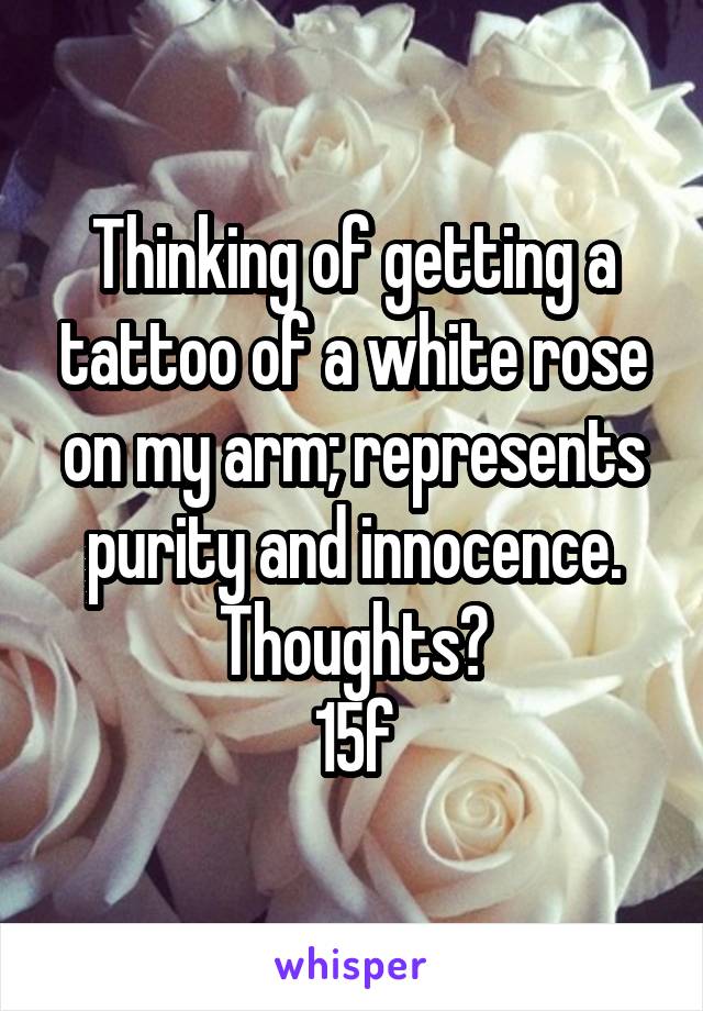 Thinking of getting a tattoo of a white rose on my arm; represents purity and innocence.
Thoughts?
15f