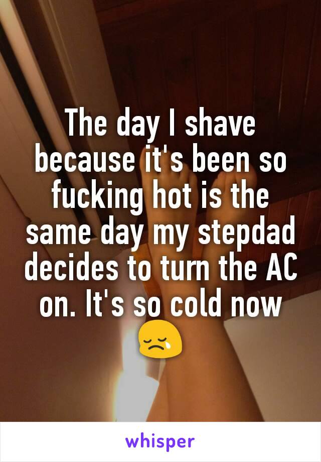 The day I shave because it's been so fucking hot is the same day my stepdad decides to turn the AC on. It's so cold now 😢