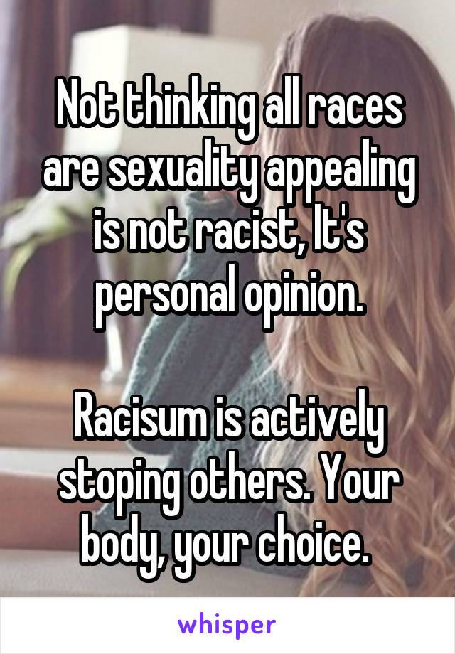 Not thinking all races are sexuality appealing is not racist, It's personal opinion.

Racisum is actively stoping others. Your body, your choice. 