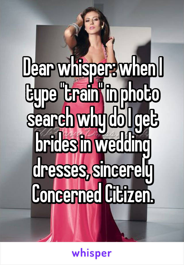 Dear whisper: when I type "train" in photo search why do I get brides in wedding dresses, sincerely Concerned Citizen.