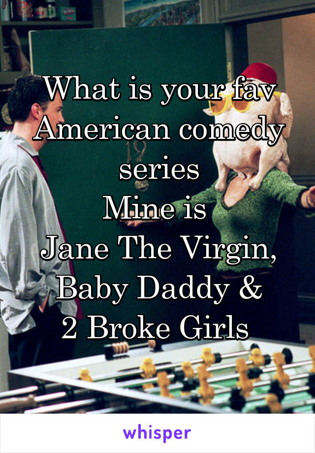 What is your fav
American comedy series
Mine is 
Jane The Virgin,
Baby Daddy &
2 Broke Girls 
