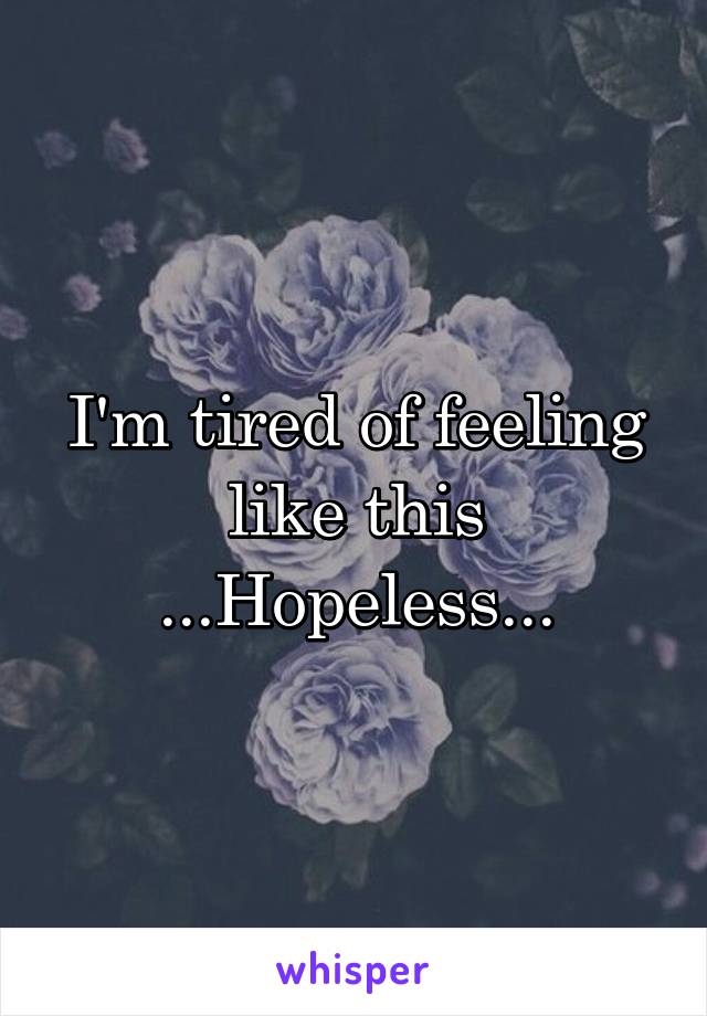 I'm tired of feeling like this
...Hopeless...