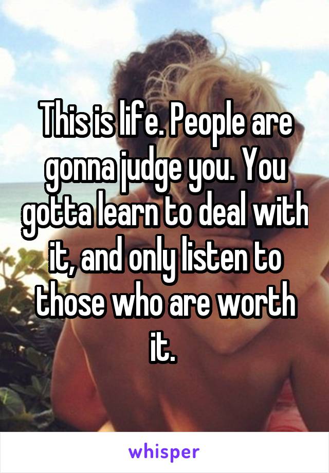 This is life. People are gonna judge you. You gotta learn to deal with it, and only listen to those who are worth it. 