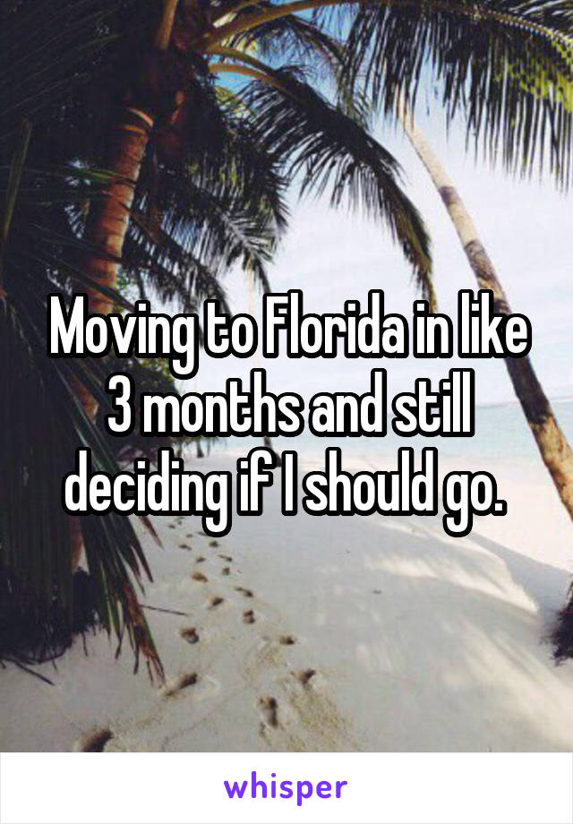 Moving to Florida in like 3 months and still deciding if I should go. 