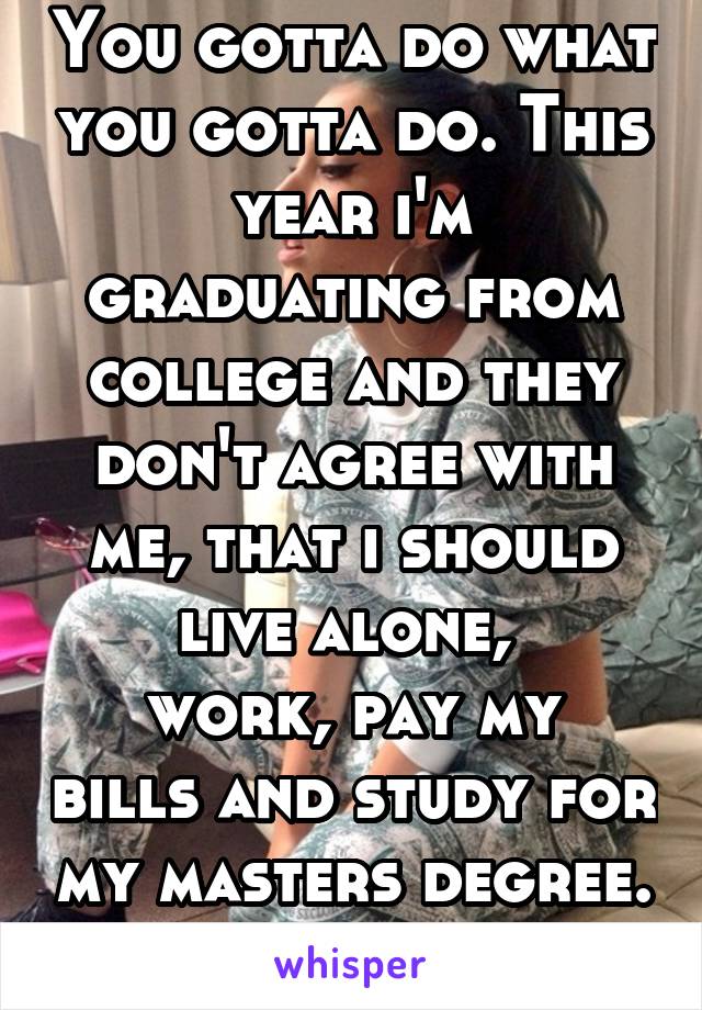 You gotta do what you gotta do. This year i'm graduating from college and they don't agree with me, that i should live alone, 
work, pay my bills and study for my masters degree. 