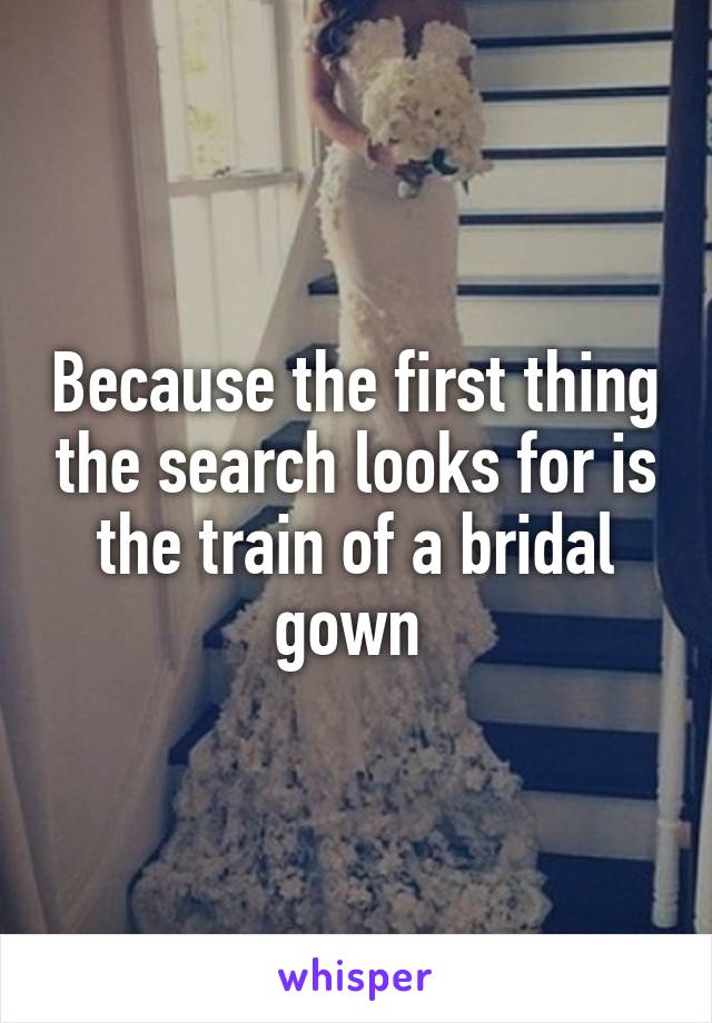 Because the first thing the search looks for is the train of a bridal gown 