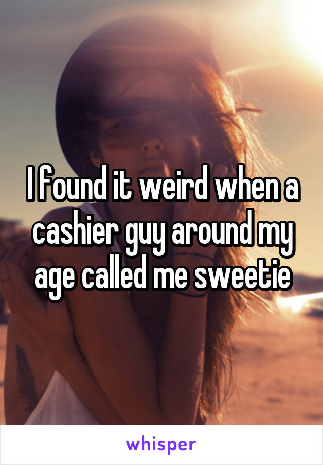 I found it weird when a cashier guy around my age called me sweetie