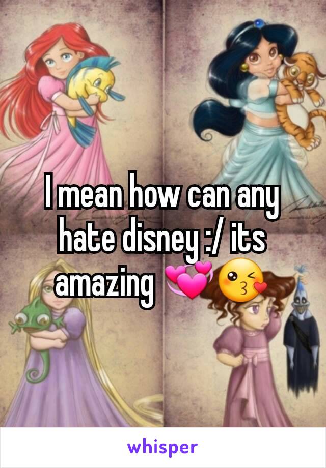 I mean how can any  hate disney :/ its amazing 💞😘