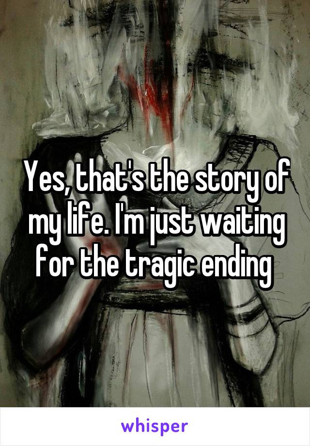 Yes, that's the story of my life. I'm just waiting for the tragic ending 