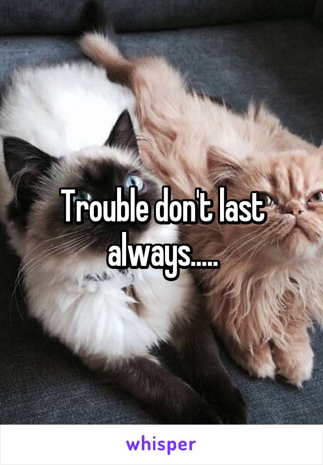 Trouble don't last always.....