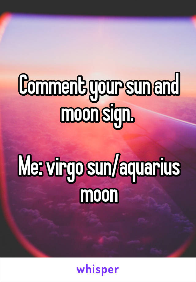 Comment your sun and moon sign. 

Me: virgo sun/aquarius moon