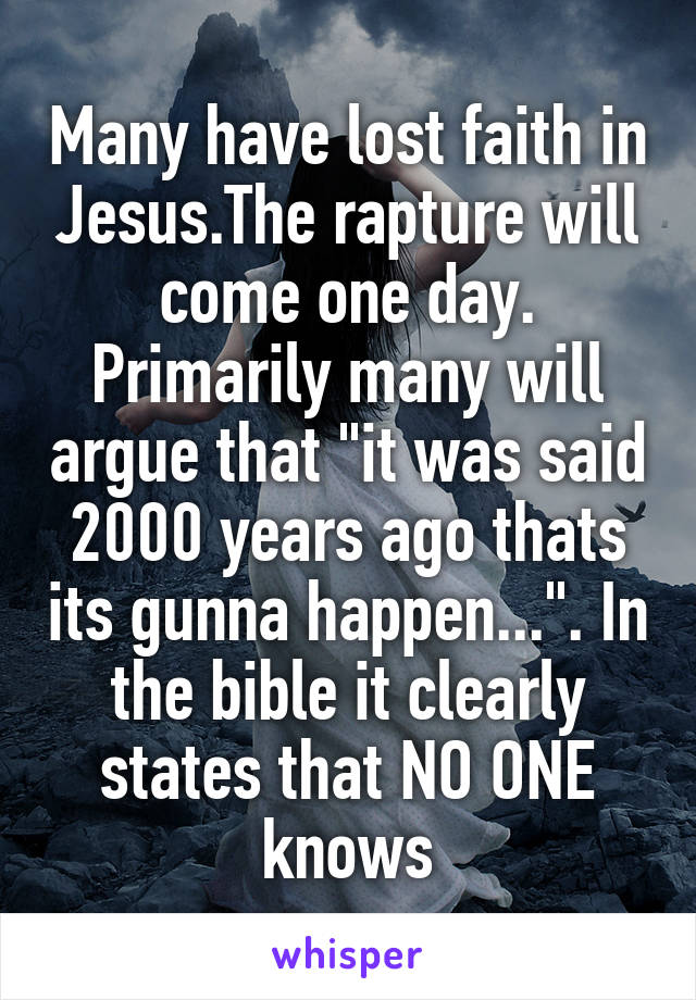 Many have lost faith in Jesus.The rapture will come one day. Primarily many will argue that "it was said 2000 years ago thats its gunna happen...". In the bible it clearly states that NO ONE knows