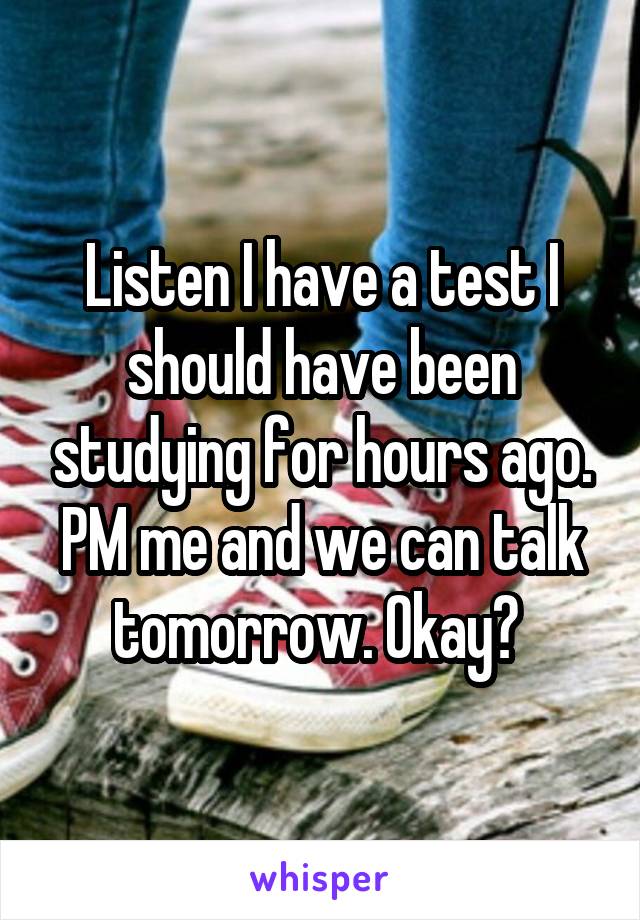 Listen I have a test I should have been studying for hours ago. PM me and we can talk tomorrow. Okay? 