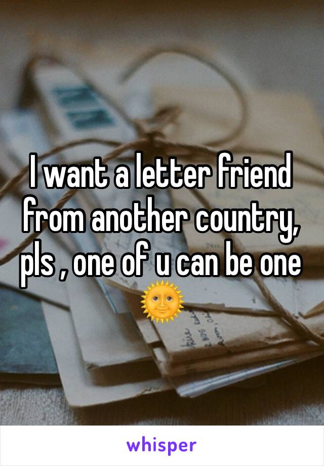 I want a letter friend from another country, pls , one of u can be one 🌞