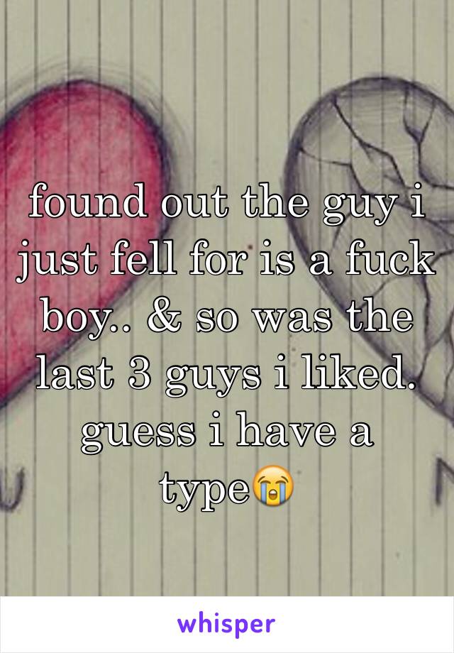 found out the guy i just fell for is a fuck boy.. & so was the last 3 guys i liked. guess i have a type😭