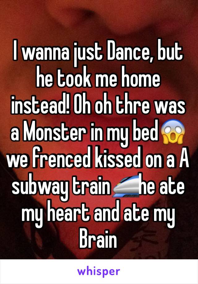 I wanna just Dance, but he took me home instead! Oh oh thre was a Monster in my bed😱we frenced kissed on a A subway train🚄he ate my heart and ate my Brain 