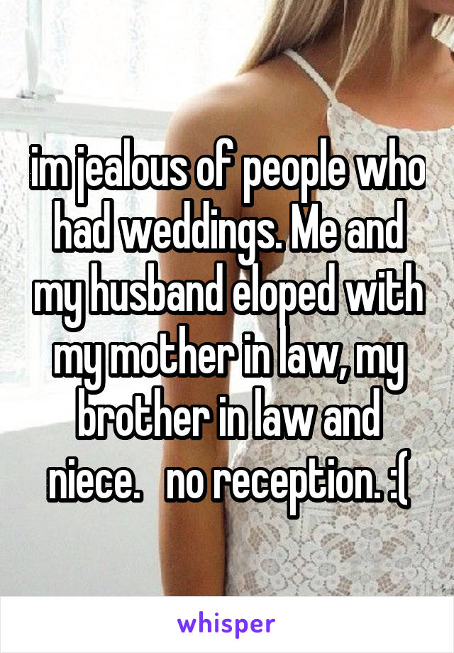 im jealous of people who had weddings. Me and my husband eloped with my mother in law, my brother in law and niece.   no reception. :(