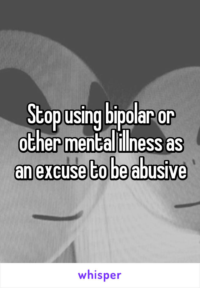 Stop using bipolar or other mental illness as an excuse to be abusive